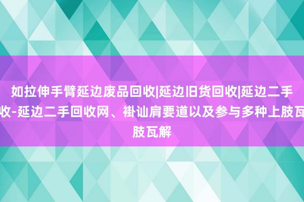 如拉伸手臂延边废品回收|延边旧货回收|延边二手回收-延边二手回收网、褂讪肩要道以及参与多种上肢瓦解